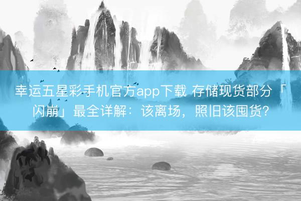 幸运五星彩手机官方app下载 存储现货部分「闪崩」最全详解：该离场，照旧该囤货？