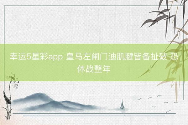 幸运5星彩app 皇马左闸门迪肌腱皆备扯破 恐休战整年