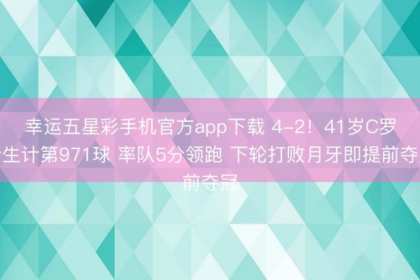 幸运五星彩手机官方app下载 4-2！41岁C罗斩生计第971球 率队5分领跑 下轮打败月牙即提前夺冠