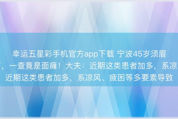 幸运五星彩手机官方app下载 宁波45岁须眉自驾出游后“嘴巴漏水”，一查竟是面瘫！大夫：近期这类患者加多，系凉风、疲困等多要素导致