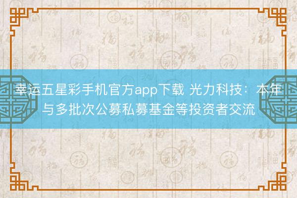 幸运五星彩手机官方app下载 光力科技：本年与多批次公募私募基金等投资者交流