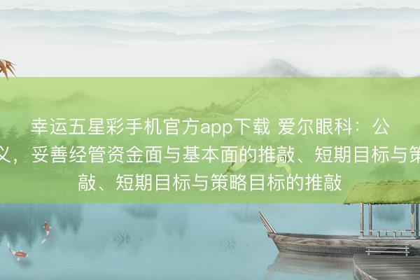 幸运五星彩手机官方app下载 爱尔眼科：公司践行长期主义，妥善经管资金面与基本面的推敲、短期目标与策略目标的推敲